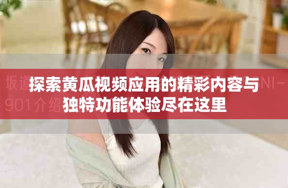 探索黃瓜視頻應(yīng)用的精彩內(nèi)容與獨(dú)特功能體驗(yàn)盡在這里