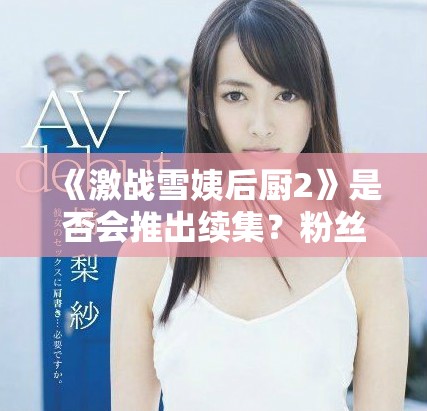 《激戰(zhàn)雪姨后廚2》是否會(huì)推出續(xù)集？粉絲們的期待與猜測