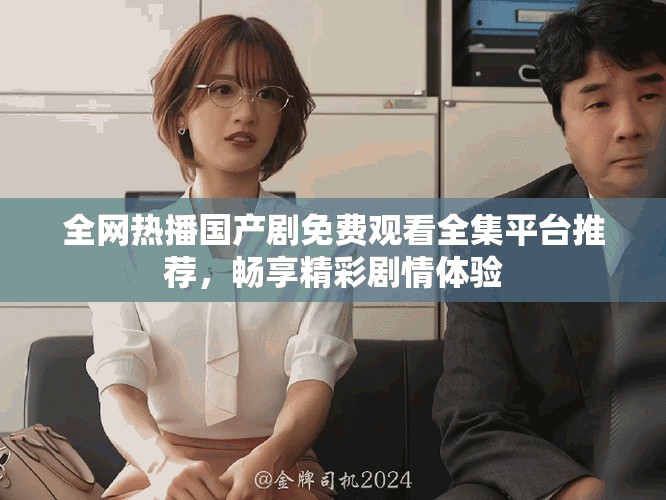 全網(wǎng)熱播國(guó)產(chǎn)劇免費(fèi)觀看全集平臺(tái)推薦，暢享精彩劇情體驗(yàn)