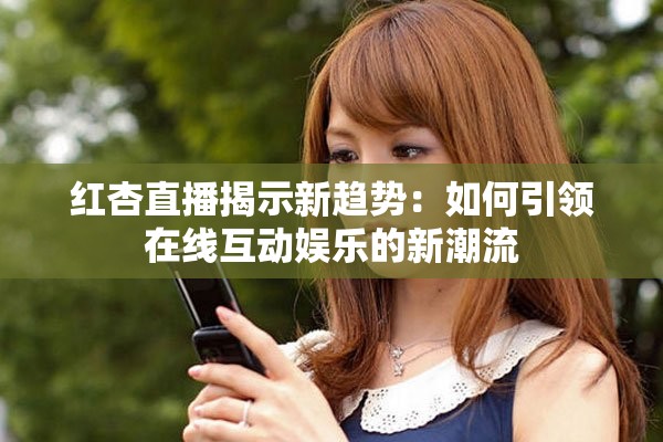 紅杏直播揭示新趨勢(shì)：如何引領(lǐng)在線互動(dòng)娛樂(lè)的新潮流