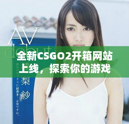 全新CSGO2開箱網(wǎng)站上線，探索你的游戲道具獲取新玩法