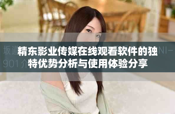 精東影業(yè)傳媒在線(xiàn)觀看軟件的獨(dú)特優(yōu)勢(shì)分析與使用體驗(yàn)分享