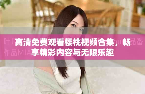 高清免費(fèi)觀看櫻桃視頻合集，暢享精彩內(nèi)容與無(wú)限樂(lè)趣