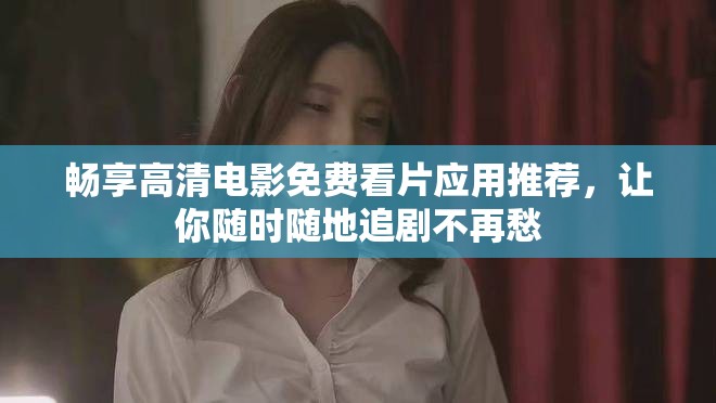 暢享高清電影免費看片應(yīng)用推薦，讓你隨時隨地追劇不再愁