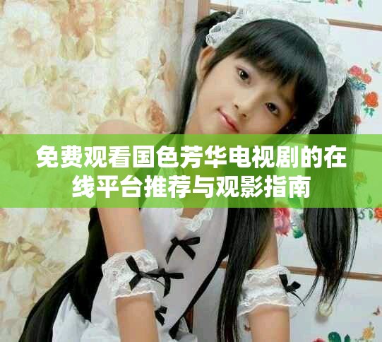 免費觀看國色芳華電視劇的在線平臺推薦與觀影指南