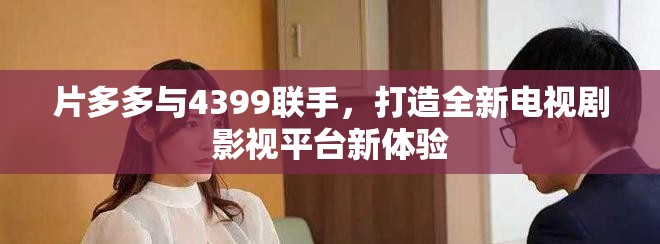 片多多與4399聯(lián)手，打造全新電視劇影視平臺(tái)新體驗(yàn)