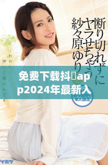 免費下載抖抈app2024年最新入口分享及使用指南