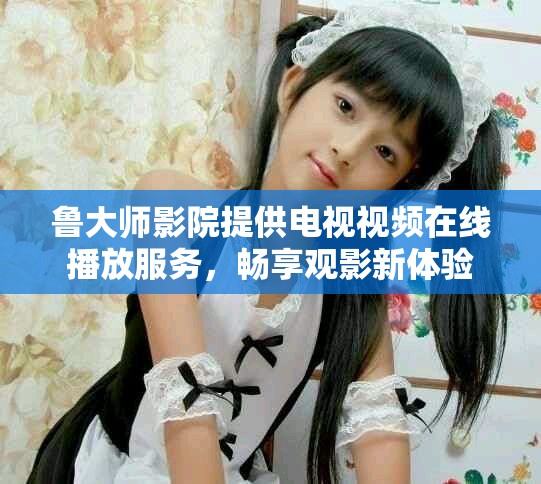 魯大師影院提供電視視頻在線播放服務，暢享觀影新體驗