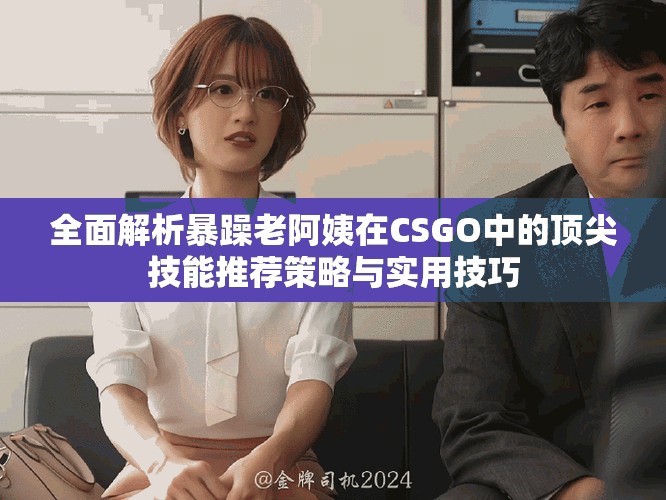 全面解析暴躁老阿姨在CSGO中的頂尖技能推薦策略與實(shí)用技巧