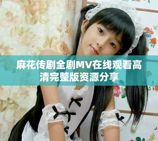 麻花傳劇全劇MV在線(xiàn)觀(guān)看高清完整版資源分享