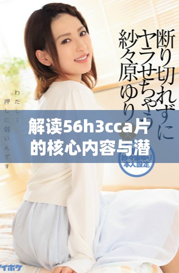 解讀56h3cca片的核心內(nèi)容與潛在影響，全面分析其社會反響