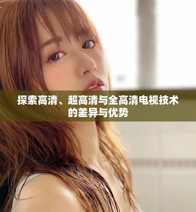 探索高清、超高清與全高清電視技術(shù)的差異與優(yōu)勢(shì)