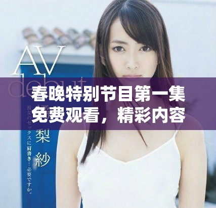 春晚特別節(jié)目第一集免費(fèi)觀看，精彩內(nèi)容不容錯過
