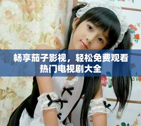 暢享茄子影視，輕松免費觀看熱門電視劇大全