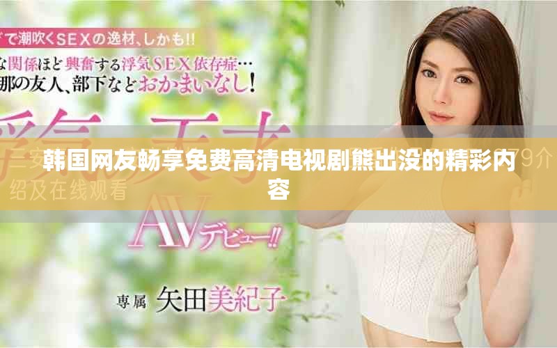 韓國網(wǎng)友暢享免費(fèi)高清電視劇熊出沒的精彩內(nèi)容