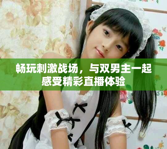 暢玩刺激戰(zhàn)場，與雙男主一起感受精彩直播體驗(yàn)