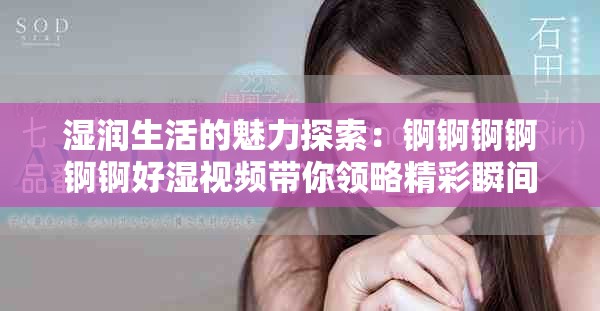 濕潤(rùn)生活的魅力探索：錒錒錒錒錒錒好濕視頻帶你領(lǐng)略精彩瞬間