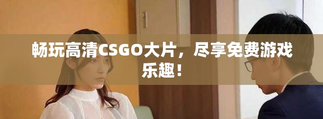 暢玩高清CSGO大片，盡享免費(fèi)游戲樂趣！