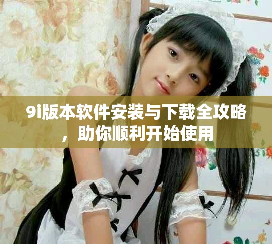 9i版本軟件安裝與下載全攻略，助你順利開始使用