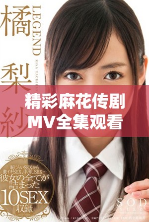 精彩麻花傳劇MV全集觀看和欣賞指南，盡在這里不容錯過