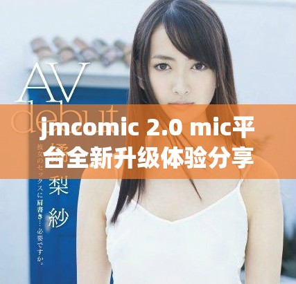 jmcomic 2.0 mic平臺全新升級體驗分享與探討