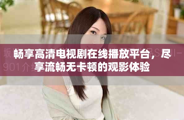 暢享高清電視劇在線(xiàn)播放平臺(tái)，盡享流暢無(wú)卡頓的觀影體驗(yàn)
