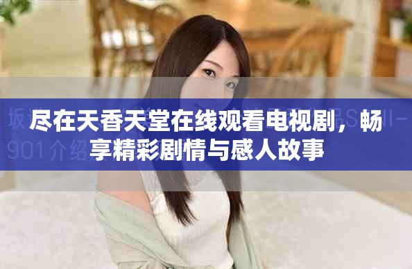 盡在天香天堂在線(xiàn)觀看電視劇，暢享精彩劇情與感人故事