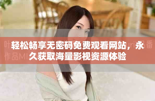 輕松暢享無(wú)密碼免費(fèi)觀(guān)看網(wǎng)站，永久獲取海量影視資源體驗(yàn)