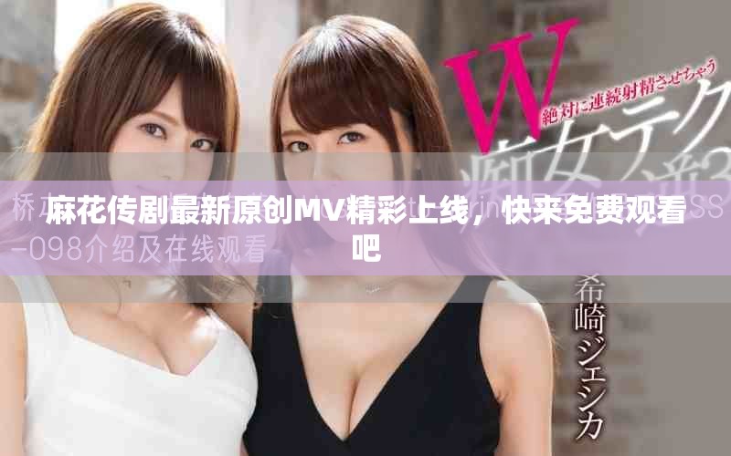 麻花傳劇最新原創(chuàng)MV精彩上線，快來免費(fèi)觀看吧
