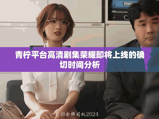 青檸平臺高清劇集榮耀即將上線的確切時間分析