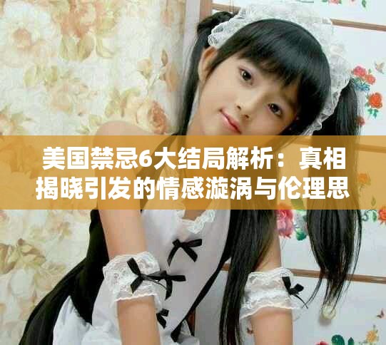 美國(guó)禁忌6大結(jié)局解析：真相揭曉引發(fā)的情感漩渦與倫理思考
