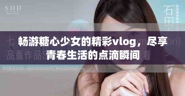 暢游糖心少女的精彩vlog，盡享青春生活的點(diǎn)滴瞬間