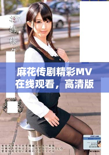 麻花傳劇精彩MV在線觀看，高清版盡享視聽盛宴等你來體驗(yàn)