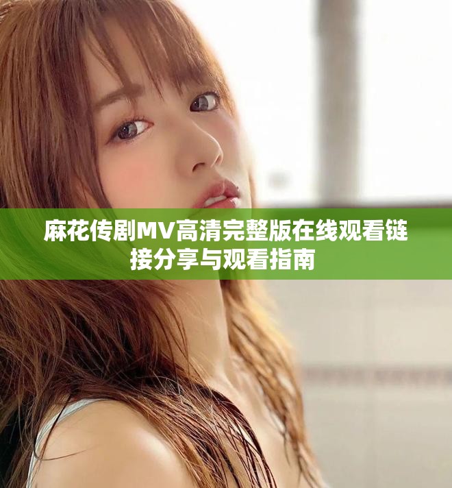 麻花傳劇MV高清完整版在線觀看鏈接分享與觀看指南 