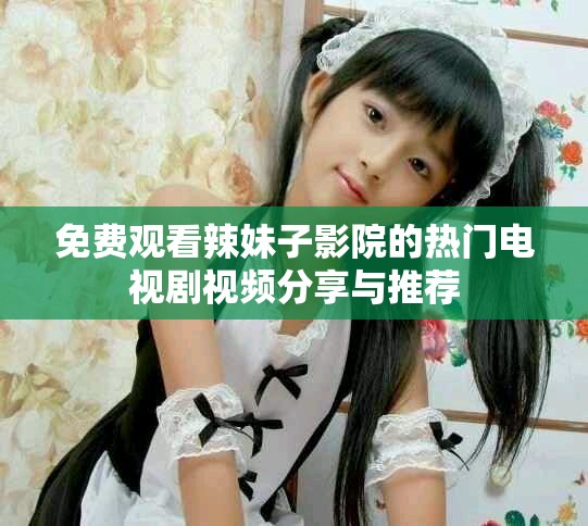 免費觀看辣妹子影院的熱門電視劇視頻分享與推薦