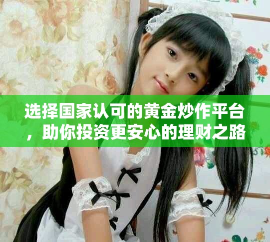 選擇國(guó)家認(rèn)可的黃金炒作平臺(tái)，助你投資更安心的理財(cái)之路
