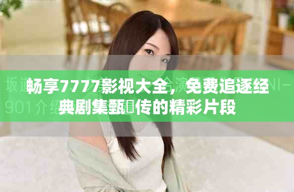暢享7777影視大全，免費追逐經(jīng)典劇集甄嬛傳的精彩片段