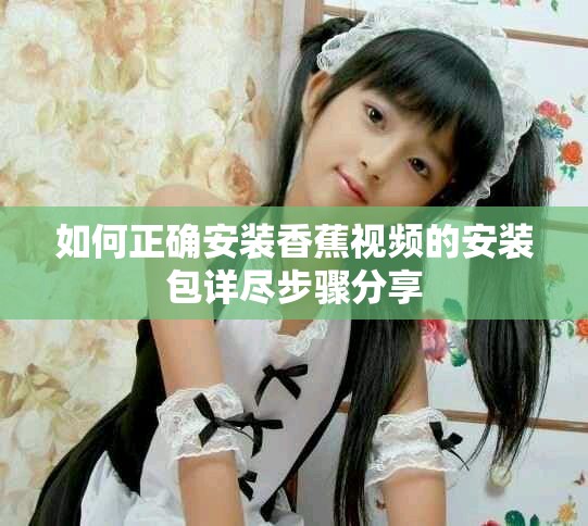 如何正確安裝香蕉視頻的安裝包詳盡步驟分享