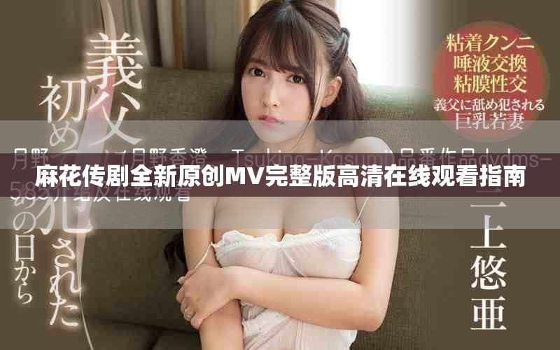 麻花傳劇全新原創(chuàng)MV完整版高清在線觀看指南