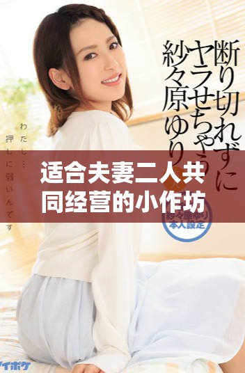 適合夫妻二人共同經(jīng)營的小作坊項目推薦與創(chuàng)意指南