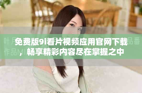 免費版9i看片視頻應(yīng)用官網(wǎng)下載，暢享精彩內(nèi)容盡在掌握之中