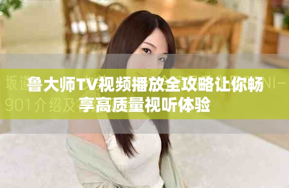 魯大師TV視頻播放全攻略讓你暢享高質(zhì)量視聽(tīng)體驗(yàn)
