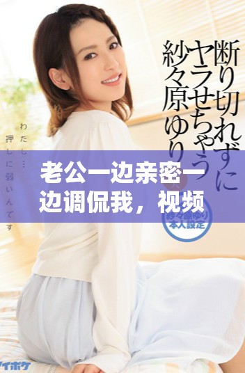 老公一邊親密一邊調(diào)侃我，視頻內(nèi)容讓人啼笑皆非