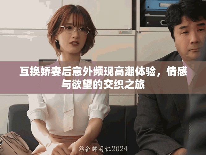互換嬌妻后意外頻現(xiàn)高潮體驗(yàn)，情感與欲望的交織之旅