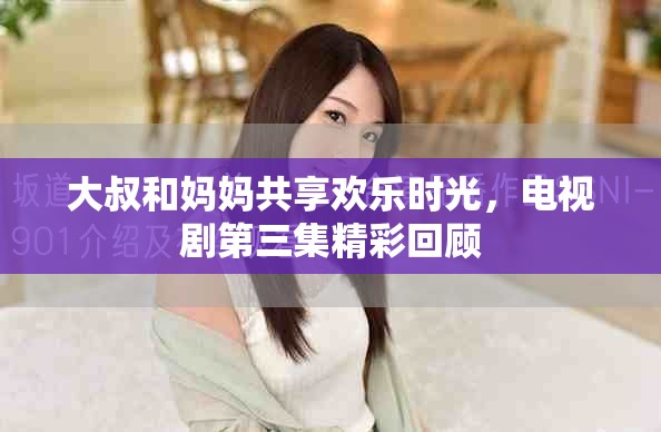 大叔和媽媽共享歡樂時光，電視劇第三集精彩回顧