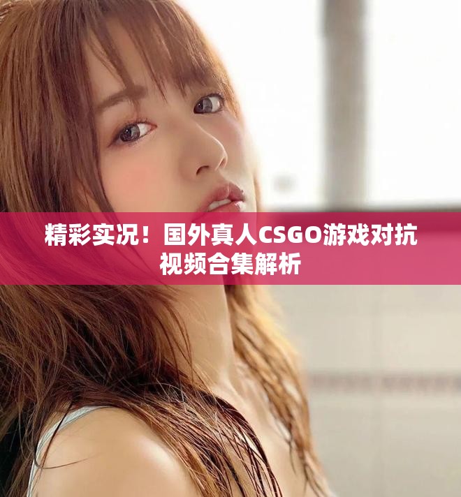 精彩實況！國外真人CSGO游戲?qū)挂曨l合集解析