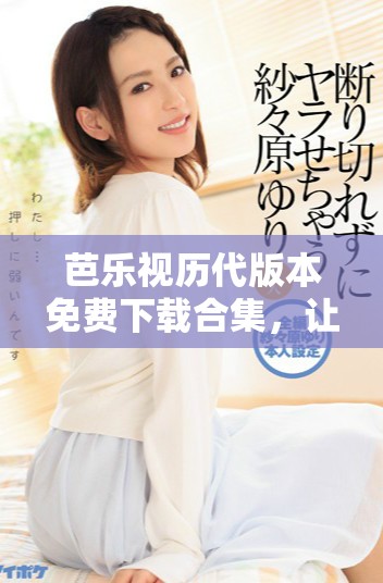 芭樂視歷代版本免費(fèi)下載合集，讓你暢享無限精彩內(nèi)容