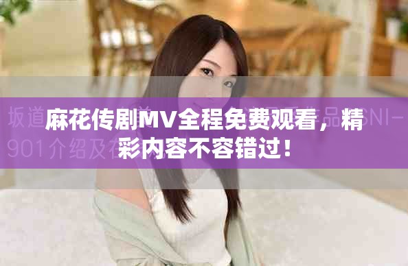 麻花傳劇MV全程免費(fèi)觀看，精彩內(nèi)容不容錯(cuò)過！