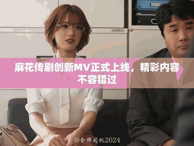 麻花傳劇創(chuàng)新MV正式上線，精彩內(nèi)容不容錯過