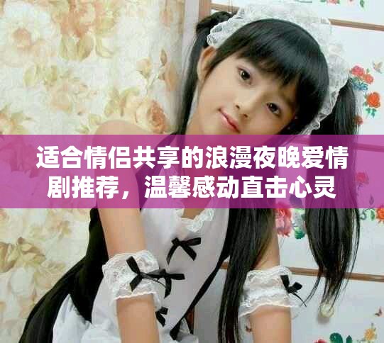 適合情侶共享的浪漫夜晚愛情劇推薦，溫馨感動直擊心靈
